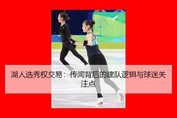 湖人选秀权交易：传闻背后的建队逻辑与球迷关注点